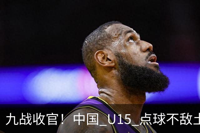 九战收官！中国 U15 点球不敌土耳其，本届最终排名第 50 位