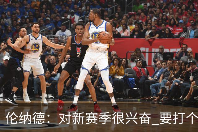 伦纳德：对新赛季很兴奋 要打个20-25场才知道我们的期待是什么