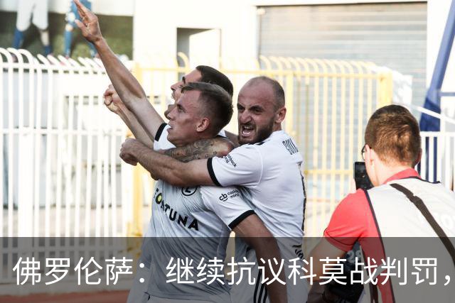 佛罗伦萨：继续抗议科莫战判罚，质疑VAR漏判