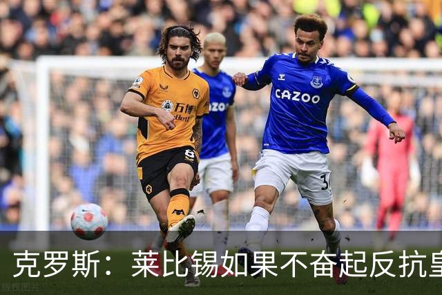 克罗斯：莱比锡如果不奋起反抗皇马，将会和1-6拜仁一模一样