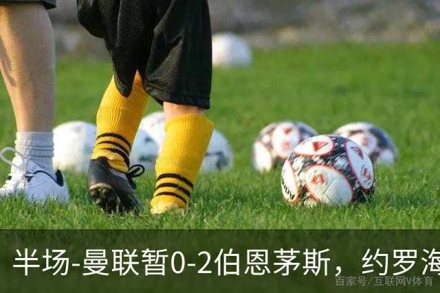 半场-曼联暂0-2伯恩茅斯，约罗海文均失误，拉扬+塔韦尼耶破门