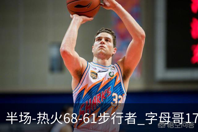 半场-热火68-61步行者 字母哥17+10 阿德巴约15分 内姆哈德17+5