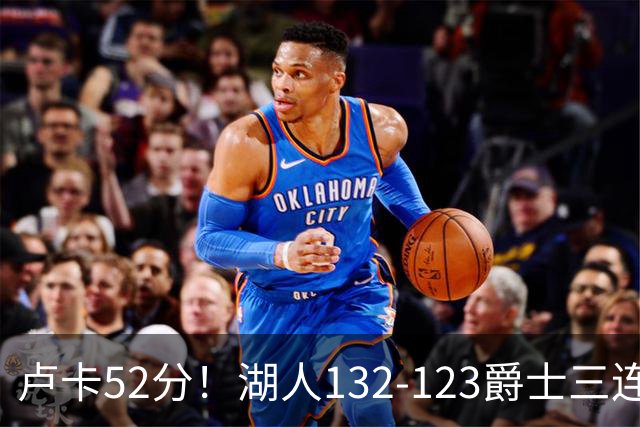 卢卡52分！湖人132-123爵士三连胜，明星效应引导18分大逆转