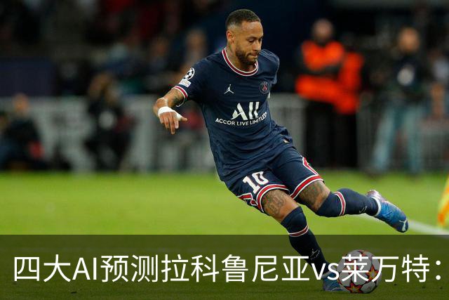 四大AI预测拉科鲁尼亚vs莱万特：两家看好主胜，两家猜平局