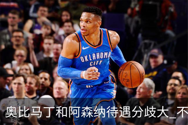奥比马丁和阿森纳待遇分歧大 不确定进一线队
