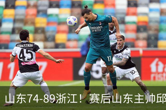 山东74-89浙江！赛后山东主帅邱彪公开批评他们三人，或被裁！
