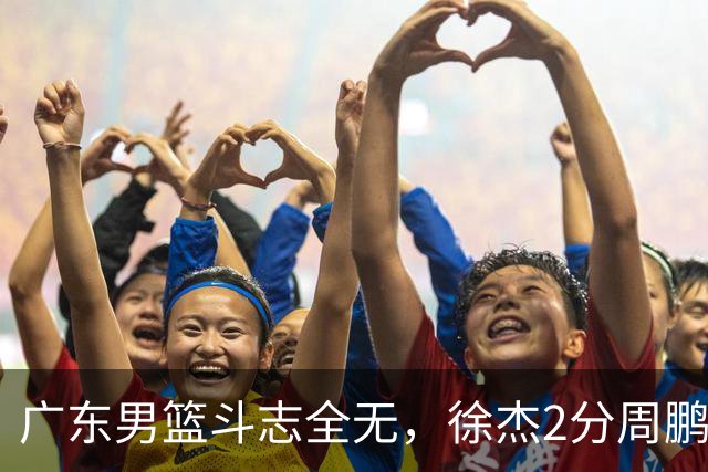 广东男篮斗志全无，徐杰2分周鹏0分，最差之人浮出水面