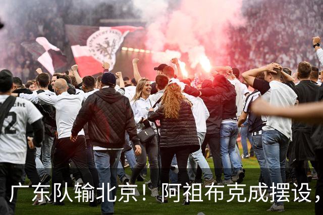 广东队输北京！阿祖布克成摆设，杨鸣给亚帅支招，威姆斯请缨出战