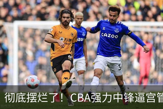彻底摆烂了！CBA强力中锋逼宫管理层，已确认加盟广东队！