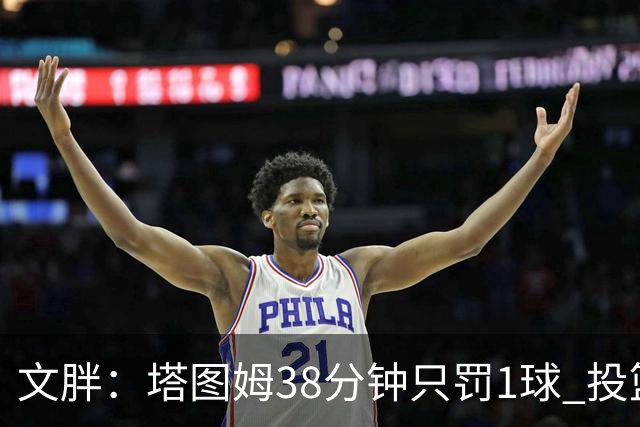 文胖：塔图姆38分钟只罚1球 投篮失准时就应该主动冲击篮筐