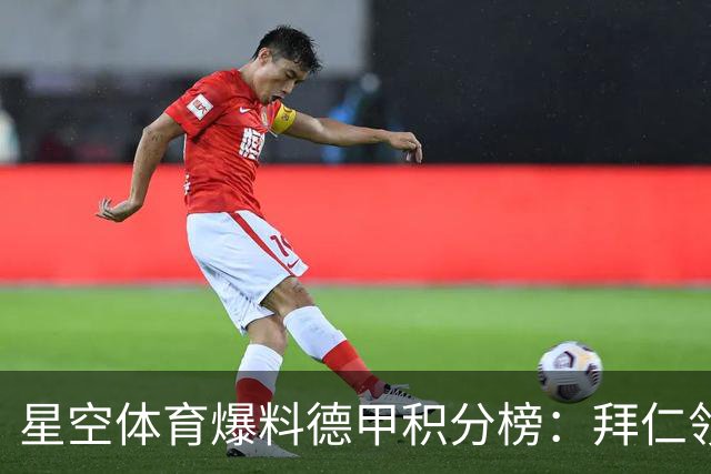 星空体育爆料德甲积分榜：拜仁领跑多特紧追，勒沃库森爆冷遭重创
