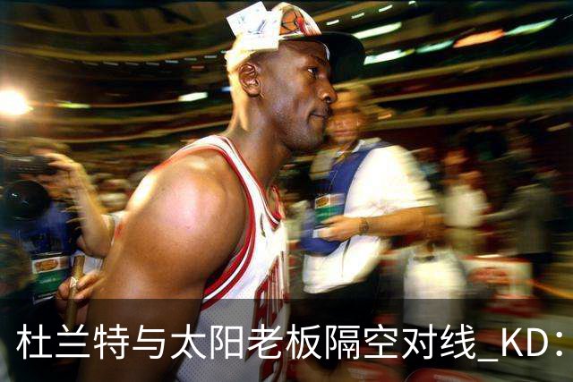 杜兰特与太阳老板隔空对线 KD：我36岁仍在巅峰状态