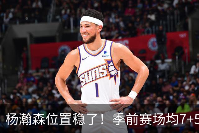 杨瀚森位置稳了！季前赛场均7+5+3+65%，凭实力挤掉两位竞争中锋