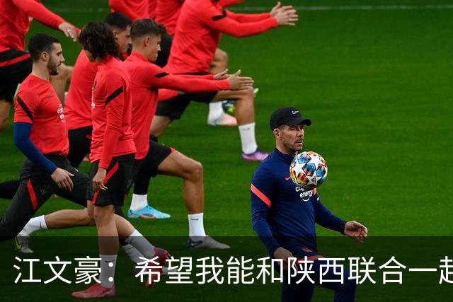 江文豪：希望我能和陕西联合一起向着更高的平台前进