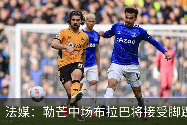 法媒：勒芒中场布拉巴将接受脚踝手术，预计缺席三个月