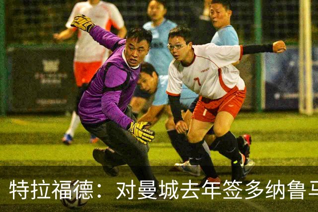 特拉福德：对曼城去年签多纳鲁马感到意外，目标成为英格兰一门