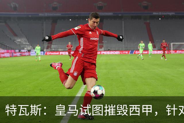 特瓦斯：皇马试图摧毁西甲，针对我的一切都只是恐吓
