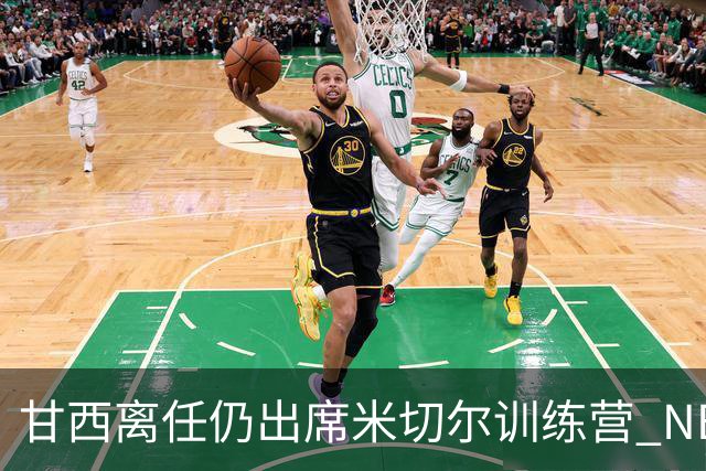 甘西离任仍出席米切尔训练营 NBA经纪人：大家都很喜欢甘西