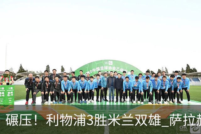 碾压！利物浦3胜米兰双雄 萨拉赫也3场都进球