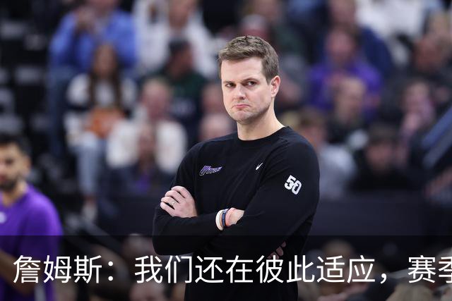 詹姆斯：我们还在彼此适应，赛季初起伏难免但能及时调整