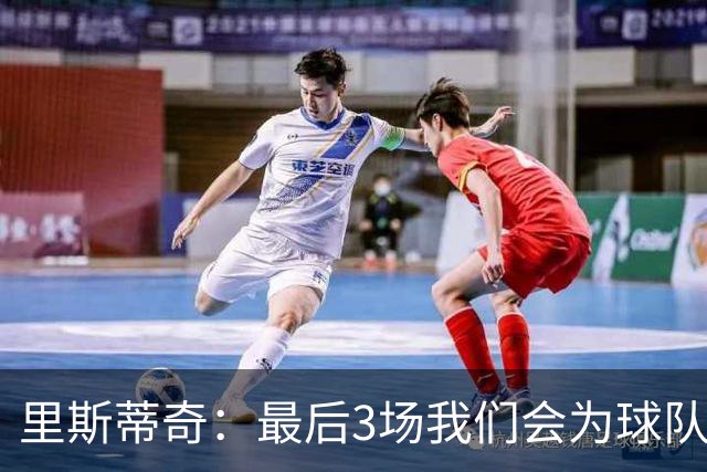 里斯蒂奇：最后3场我们会为球队为球迷奋战到最后一刻 为尊严而战