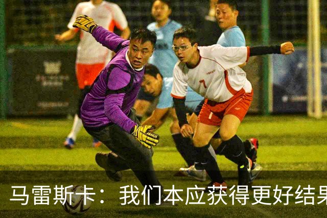马雷斯卡：我们本应获得更好结果 对手实际踢法与预想不太一样