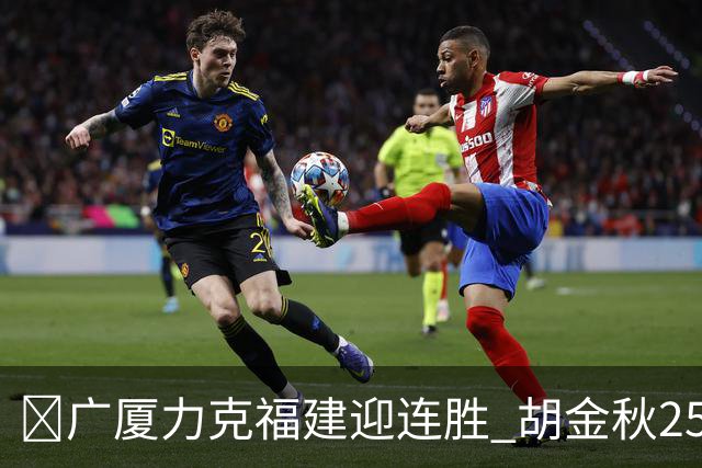 🏀广厦力克福建迎连胜 胡金秋25分 威尔斯21+8 邹阳25+7+7断