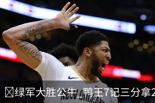 🏀绿军大胜公牛 鸭王7记三分拿28分 塔图姆23+7+6 威尔逊17+5
