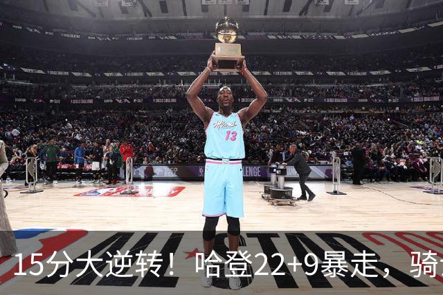 15分大逆转！哈登22+9暴走，骑士掀翻森林狼！爱德华兹47+4+5记3分