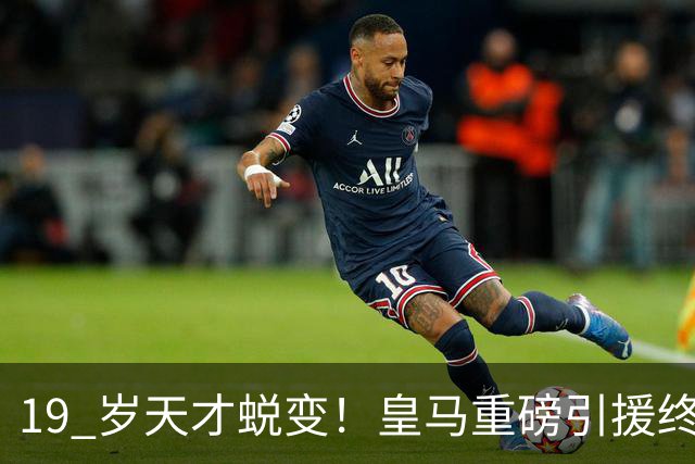 19 岁天才蜕变！皇马重磅引援终于兑现价值
