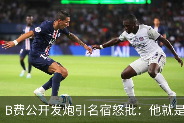 B费公开发炮引名宿怒批：他就是战术上的拖累
