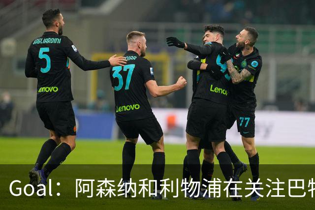 Goal：阿森纳和利物浦在关注巴特拉科夫，解约金5000万镑